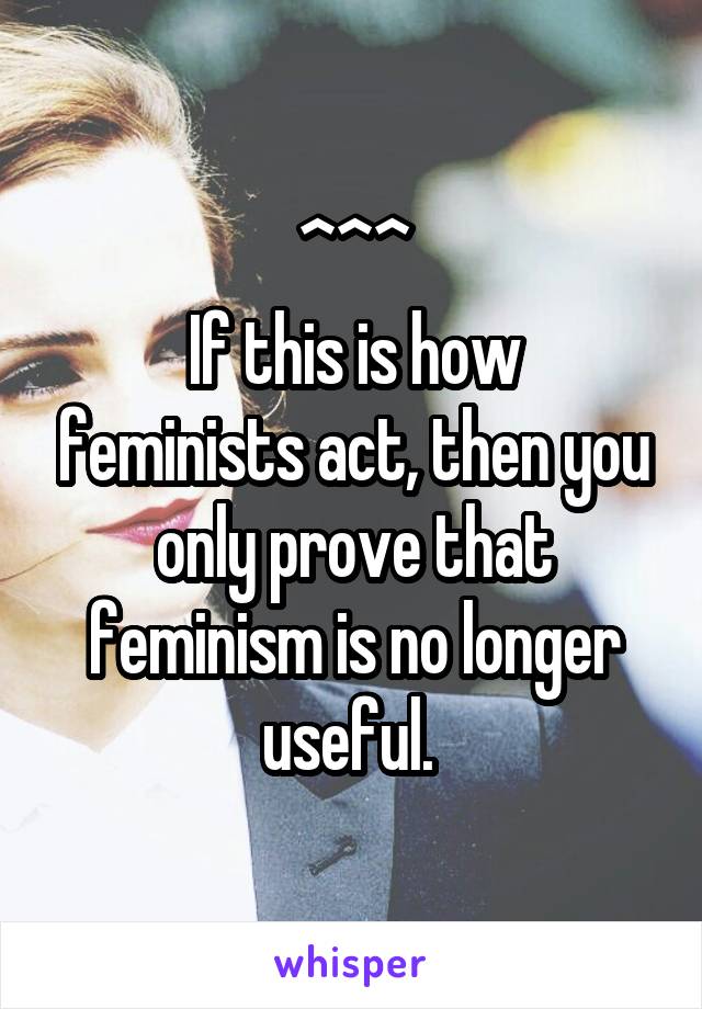 ^^^
If this is how feminists act, then you only prove that feminism is no longer useful. 