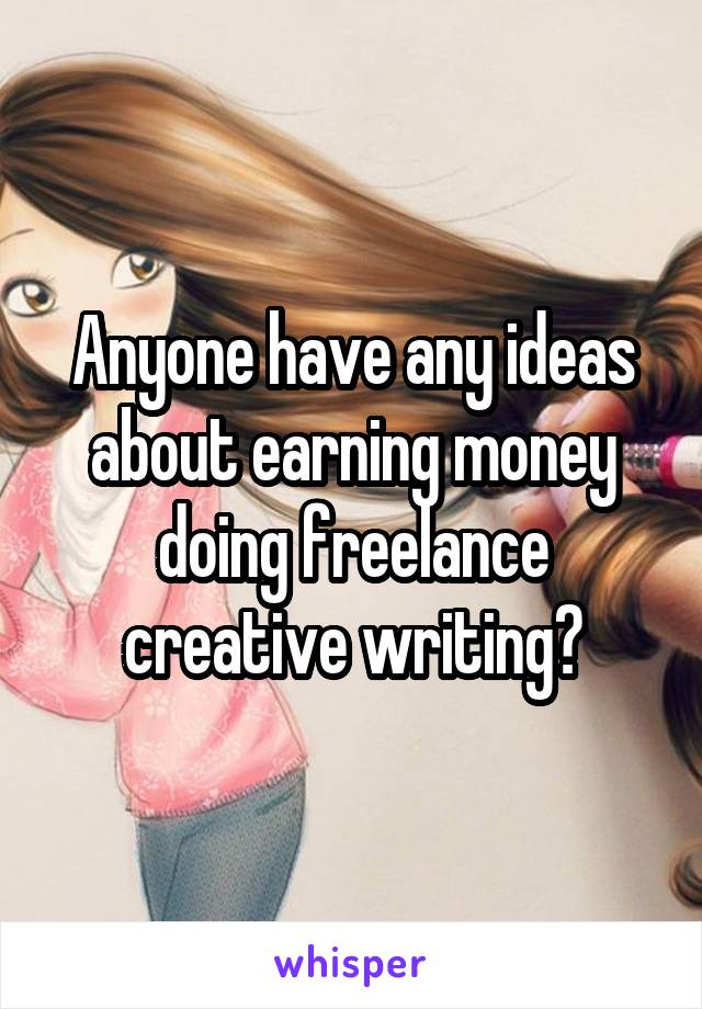 Anyone have any ideas about earning money doing freelance creative writing?