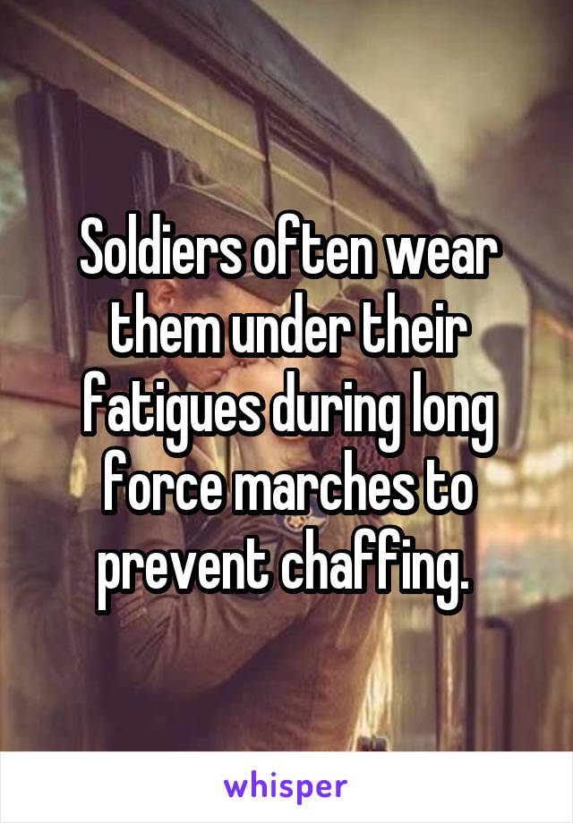Soldiers often wear them under their fatigues during long force marches to prevent chaffing. 