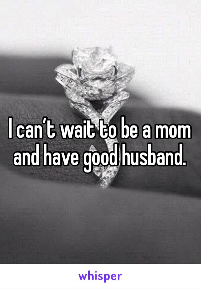 I can’t wait to be a mom and have good husband.
