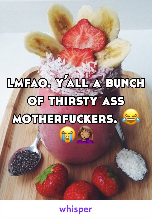 lmfao. y’all a bunch of thirsty ass motherfuckers. 😂😭🤦🏽‍♀️