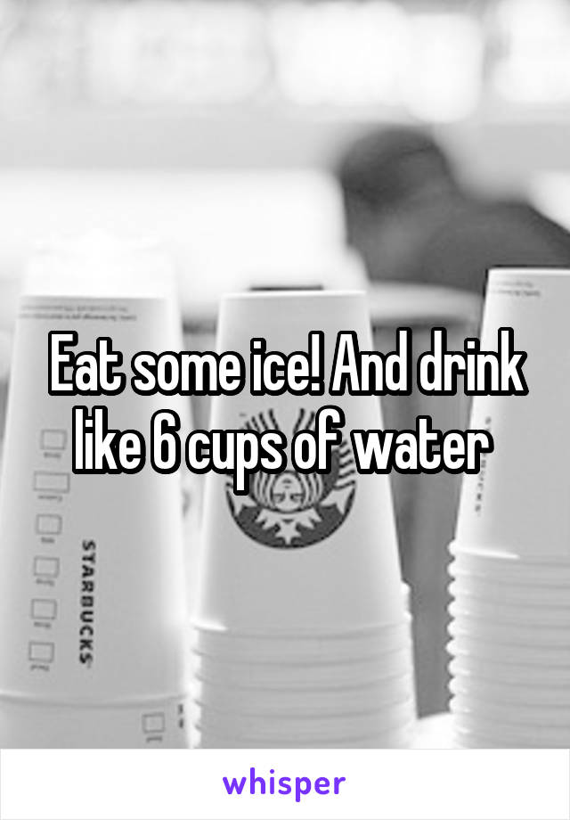 Eat some ice! And drink like 6 cups of water 