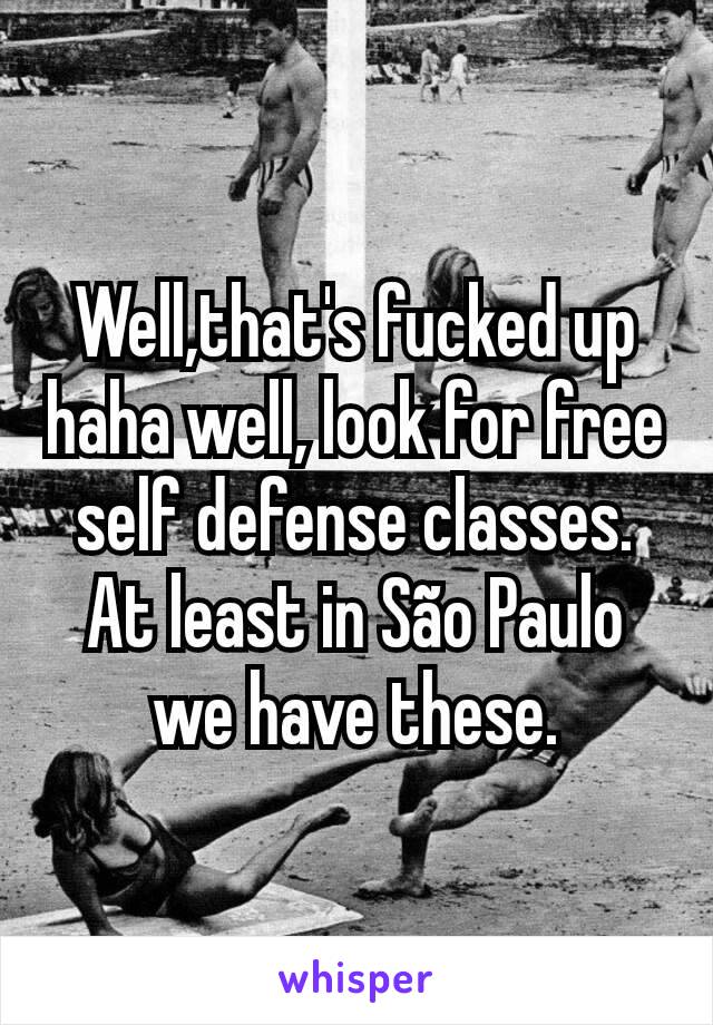 Well,that's fucked up haha well, look for free self defense classes. At least in São Paulo we have these.