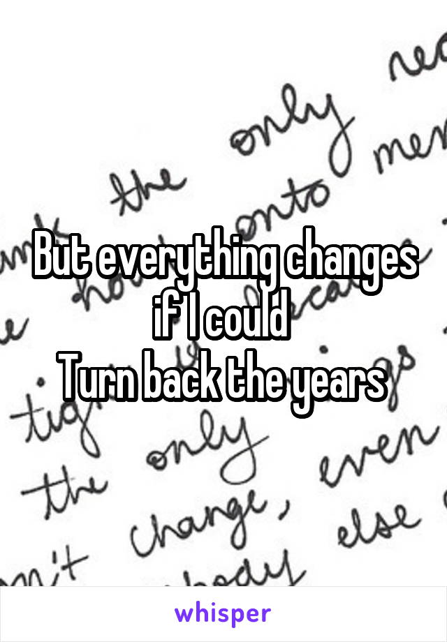 But everything changes if I could 
Turn back the years 
