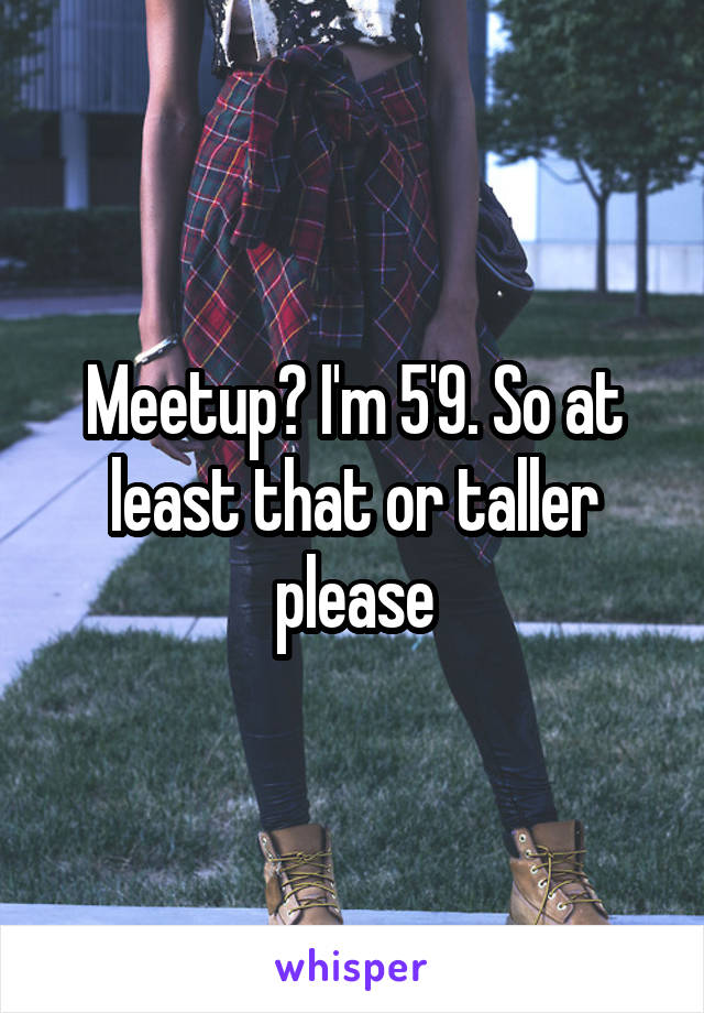 Meetup? I'm 5'9. So at least that or taller please