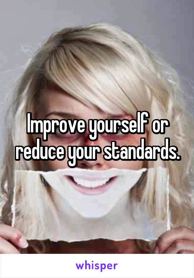 Improve yourself or reduce your standards.