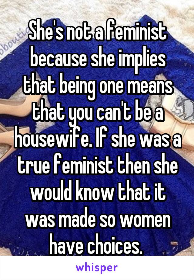 She's not a feminist because she implies that being one means that you can't be a housewife. If she was a true feminist then she would know that it was made so women have choices. 