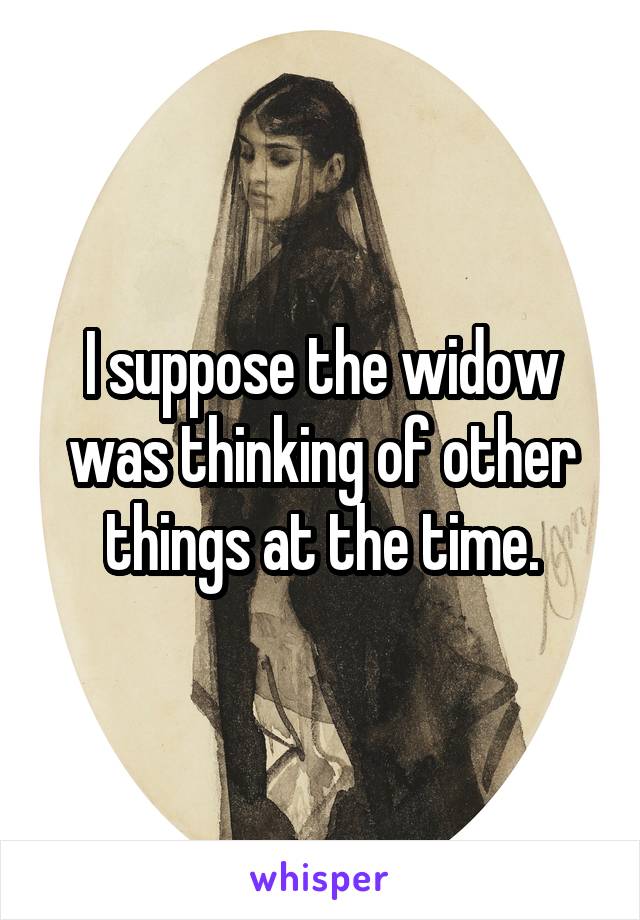 I suppose the widow was thinking of other things at the time.