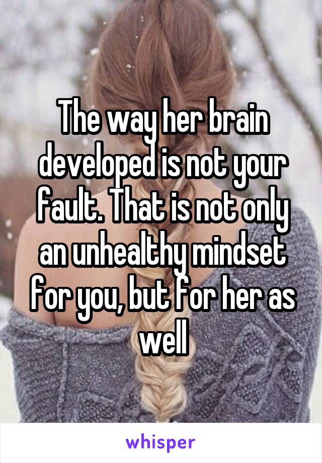 The way her brain developed is not your fault. That is not only an unhealthy mindset for you, but for her as well