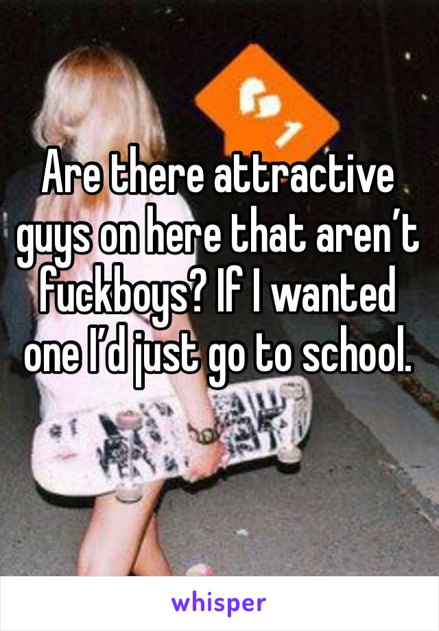 Are there attractive guys on here that aren’t fuckboys? If I wanted one I’d just go to school. 