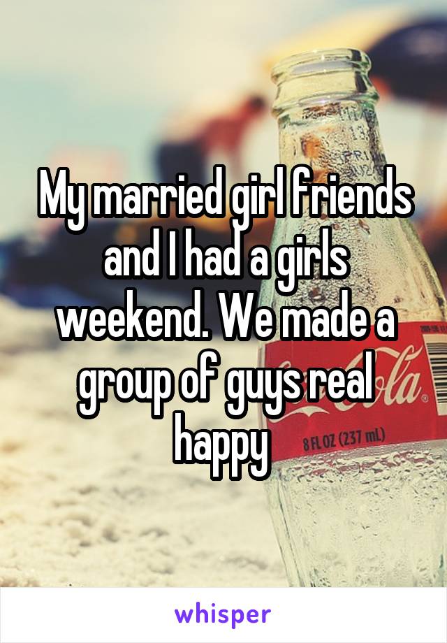 My married girl friends and I had a girls weekend. We made a group of guys real happy 