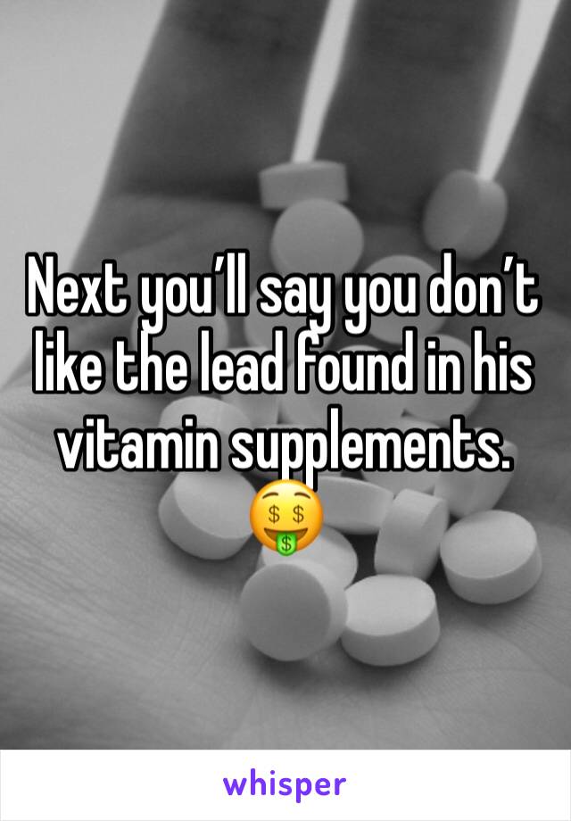Next you’ll say you don’t like the lead found in his vitamin supplements. 
🤑