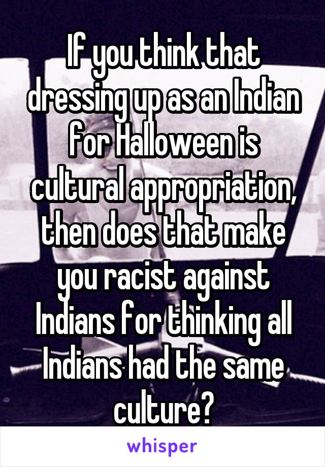 If you think that dressing up as an Indian for Halloween is cultural appropriation, then does that make you racist against Indians for thinking all Indians had the same culture?