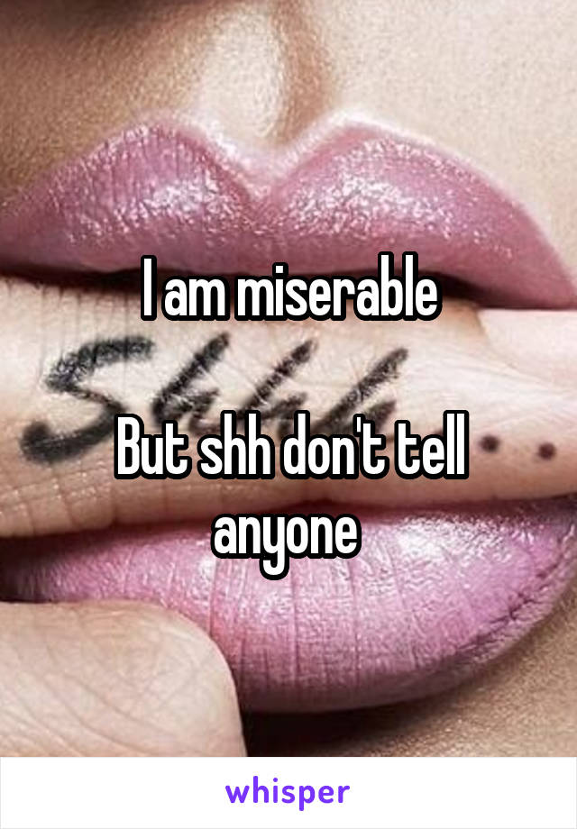 I am miserable

But shh don't tell anyone 