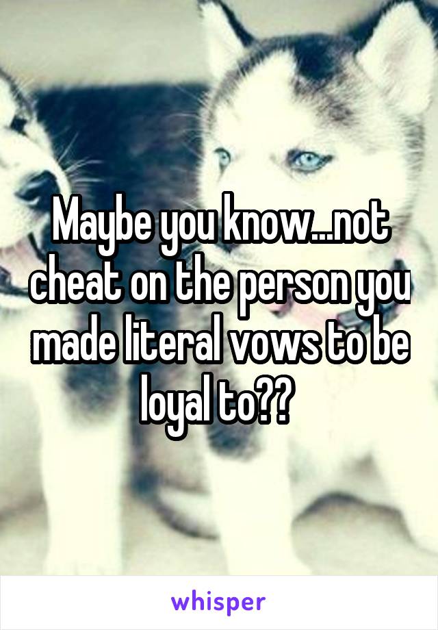 Maybe you know...not cheat on the person you made literal vows to be loyal to?? 