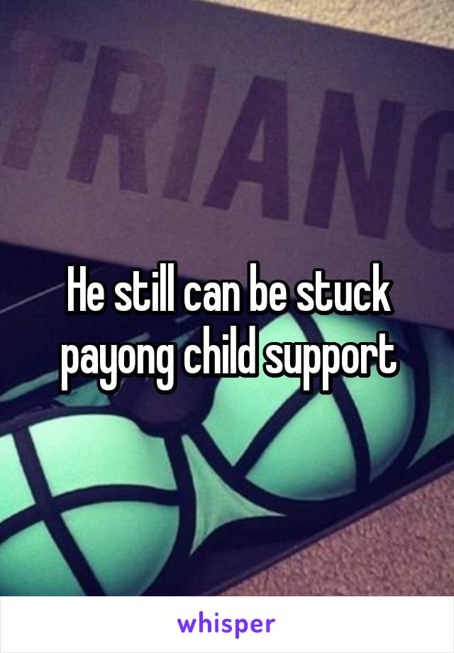 He still can be stuck payong child support