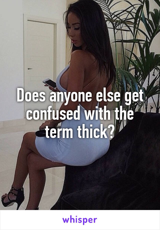 Does anyone else get confused with the term thick?