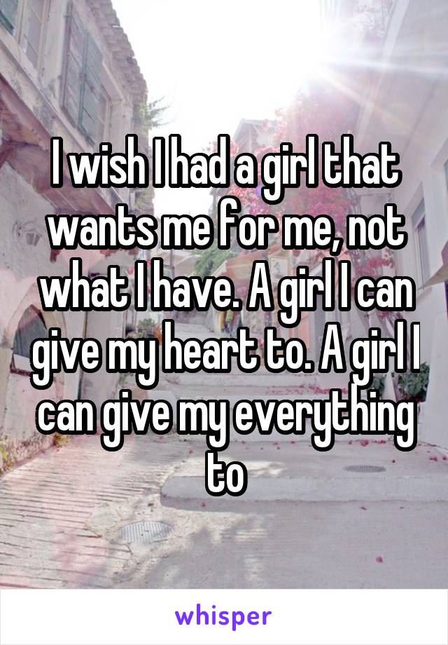 I wish I had a girl that wants me for me, not what I have. A girl I can give my heart to. A girl I can give my everything to