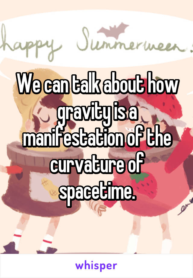 We can talk about how gravity is a manifestation of the curvature of spacetime.