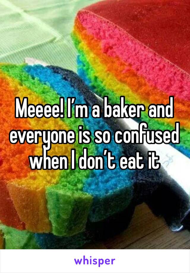 Meeee! I’m a baker and everyone is so confused when I don’t eat it 
