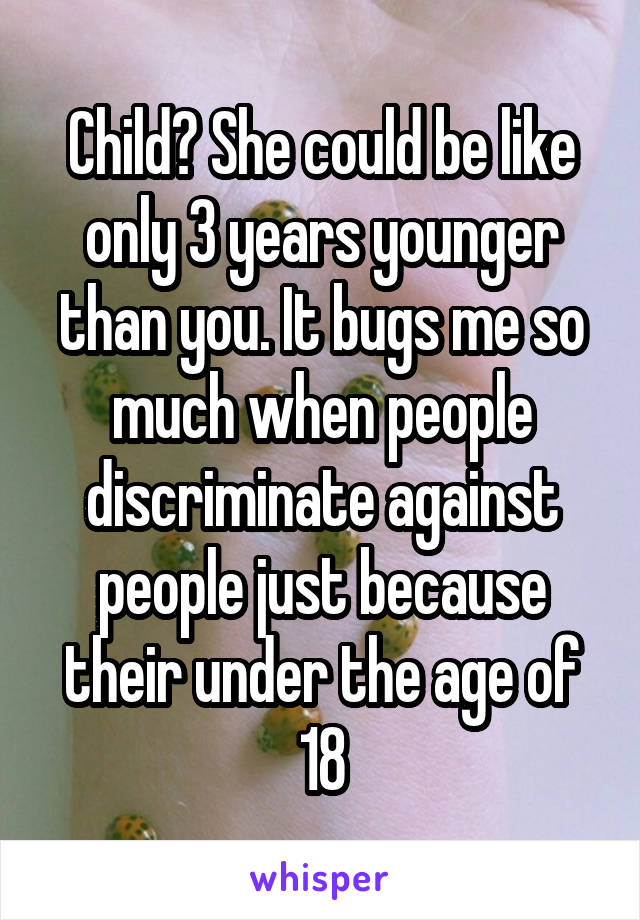 Child? She could be like only 3 years younger than you. It bugs me so much when people discriminate against people just because their under the age of 18