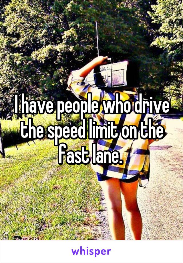 I have people who drive the speed limit on the fast lane. 