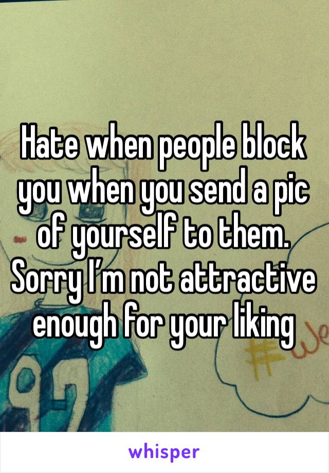Hate when people block you when you send a pic of yourself to them. Sorry I’m not attractive enough for your liking 