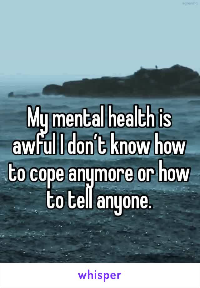 My mental health is awful I don’t know how to cope anymore or how to tell anyone.