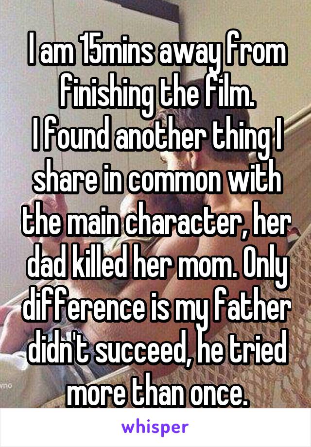 I am 15mins away from finishing the film.
I found another thing I share in common with the main character, her dad killed her mom. Only difference is my father didn't succeed, he tried more than once.