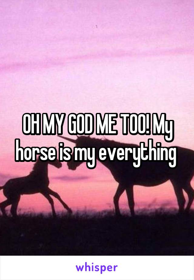 OH MY GOD ME TOO! My horse is my everything 