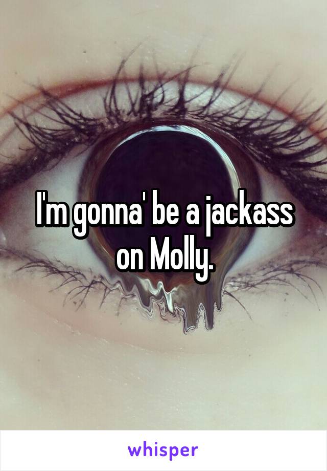 I'm gonna' be a jackass on Molly.