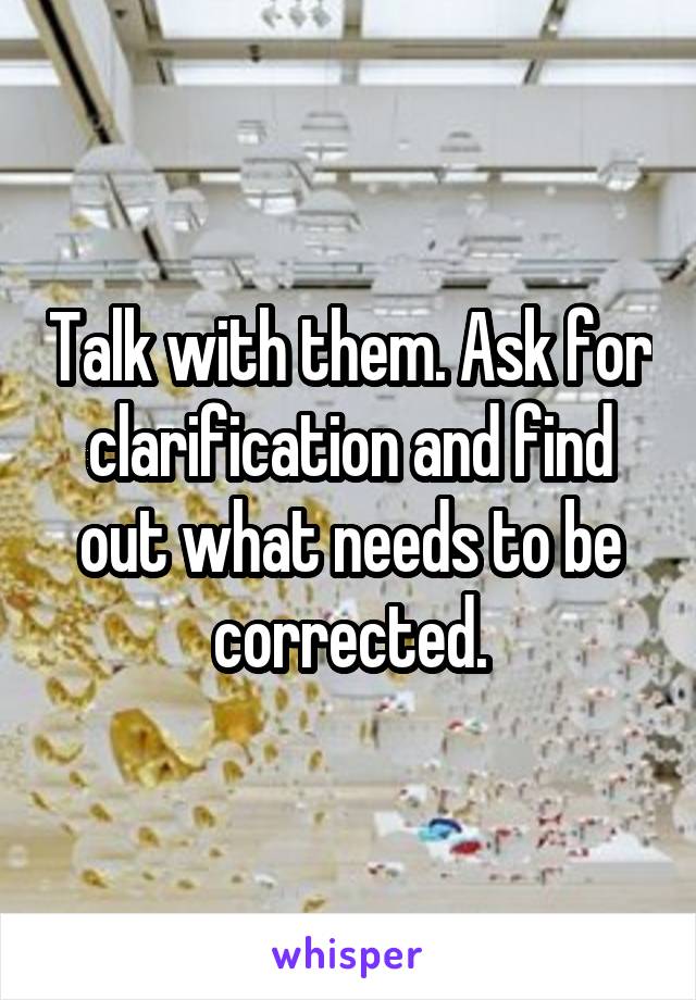 Talk with them. Ask for clarification and find out what needs to be corrected.