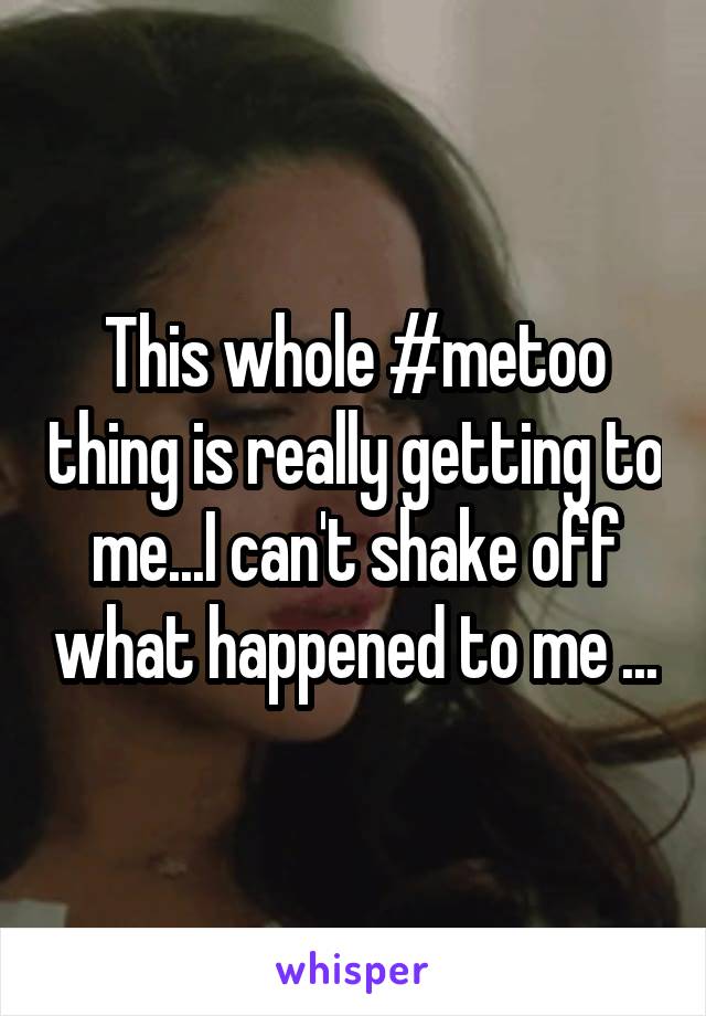 This whole #metoo thing is really getting to me...I can't shake off what happened to me ...