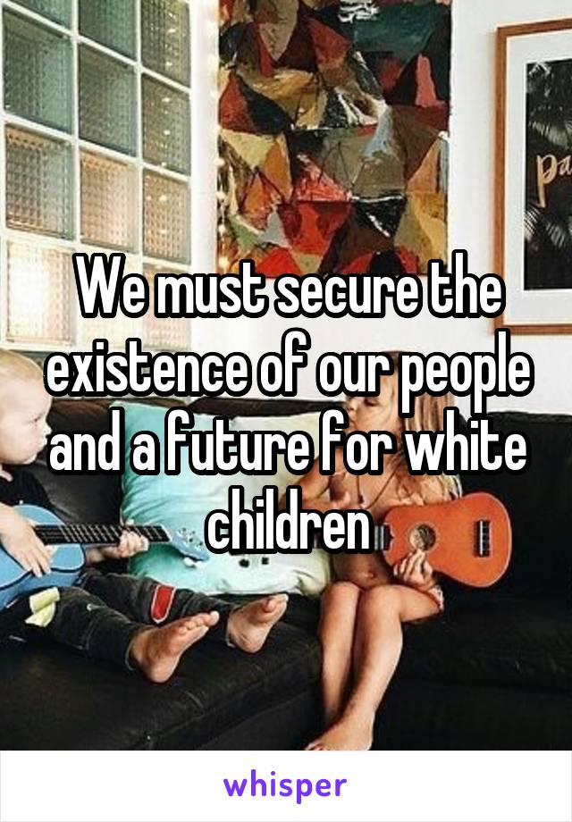 We must secure the existence of our people and a future for white children