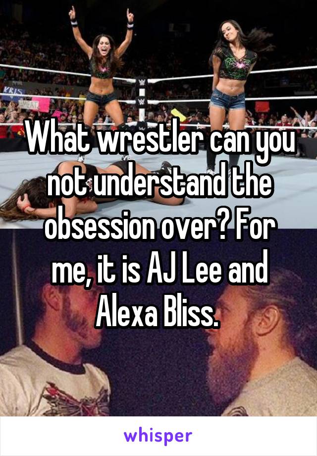 What wrestler can you not understand the obsession over? For me, it is AJ Lee and Alexa Bliss. 