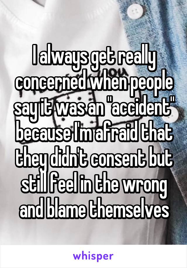 I always get really concerned when people say it was an "accident" because I'm afraid that they didn't consent but still feel in the wrong and blame themselves