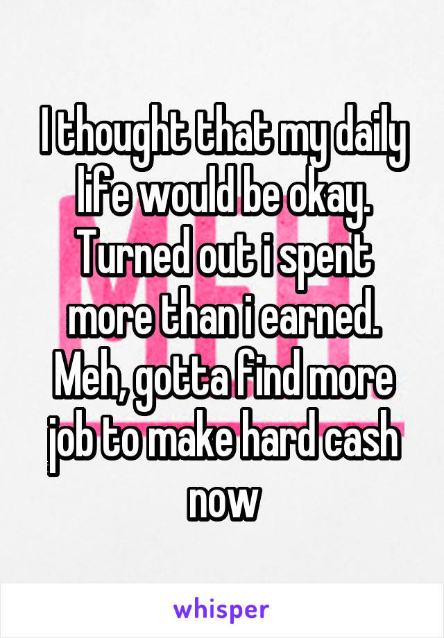I thought that my daily life would be okay. Turned out i spent more than i earned.
Meh, gotta find more job to make hard cash now