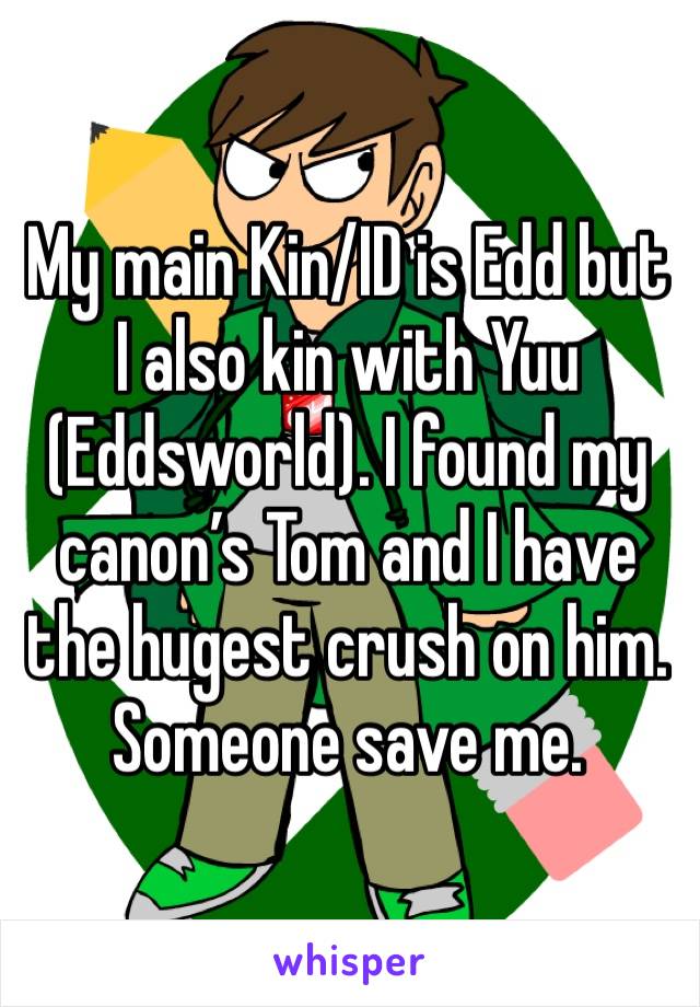 My main Kin/ID is Edd but I also kin with Yuu (Eddsworld). I found my canon’s Tom and I have the hugest crush on him. Someone save me.