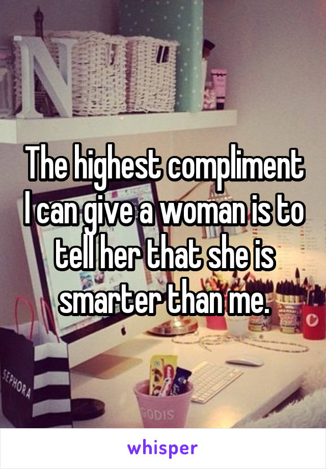 The highest compliment I can give a woman is to tell her that she is smarter than me.