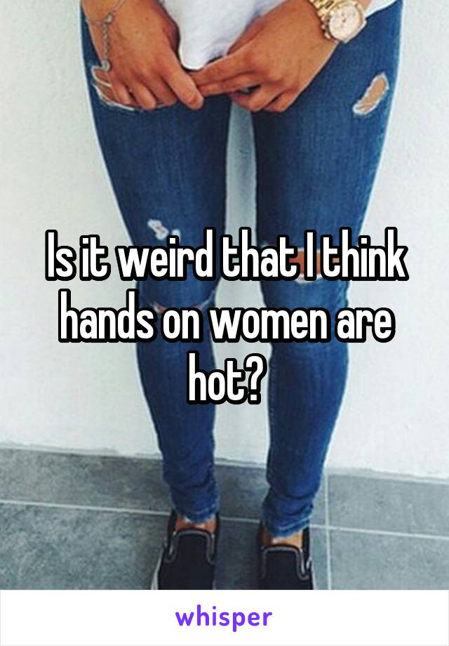 Is it weird that I think hands on women are hot?