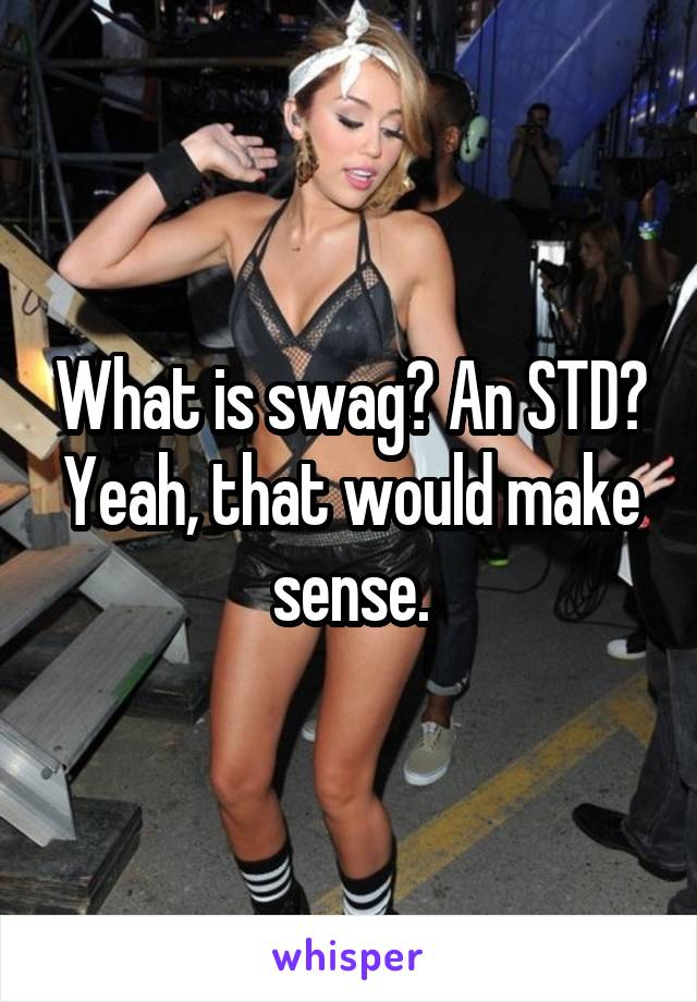 What is swag? An STD? Yeah, that would make sense.