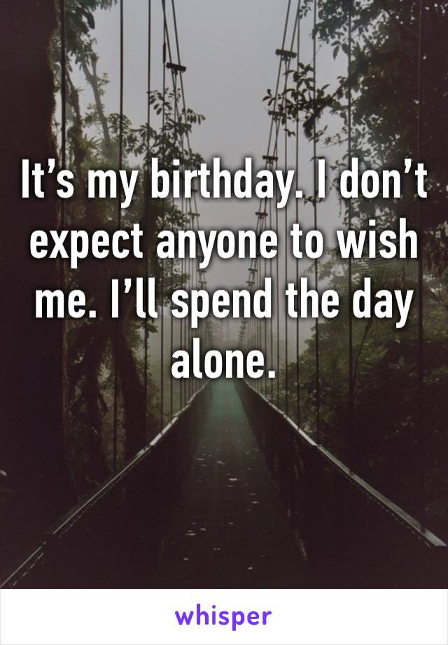 It’s my birthday. I don’t expect anyone to wish me. I’ll spend the day alone.