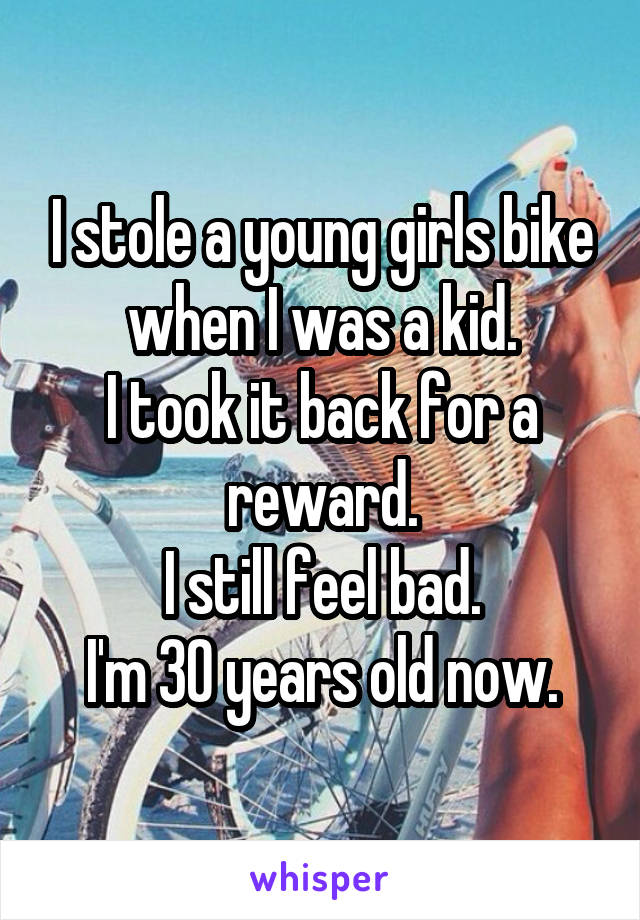 I stole a young girls bike when I was a kid.
I took it back for a reward.
I still feel bad.
I'm 30 years old now.