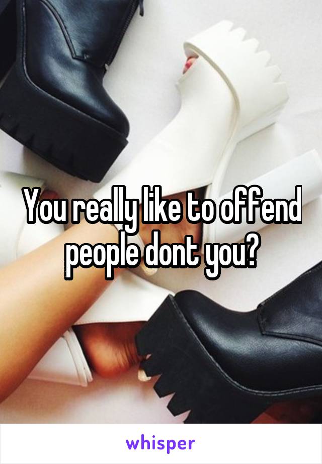 You really like to offend people dont you?