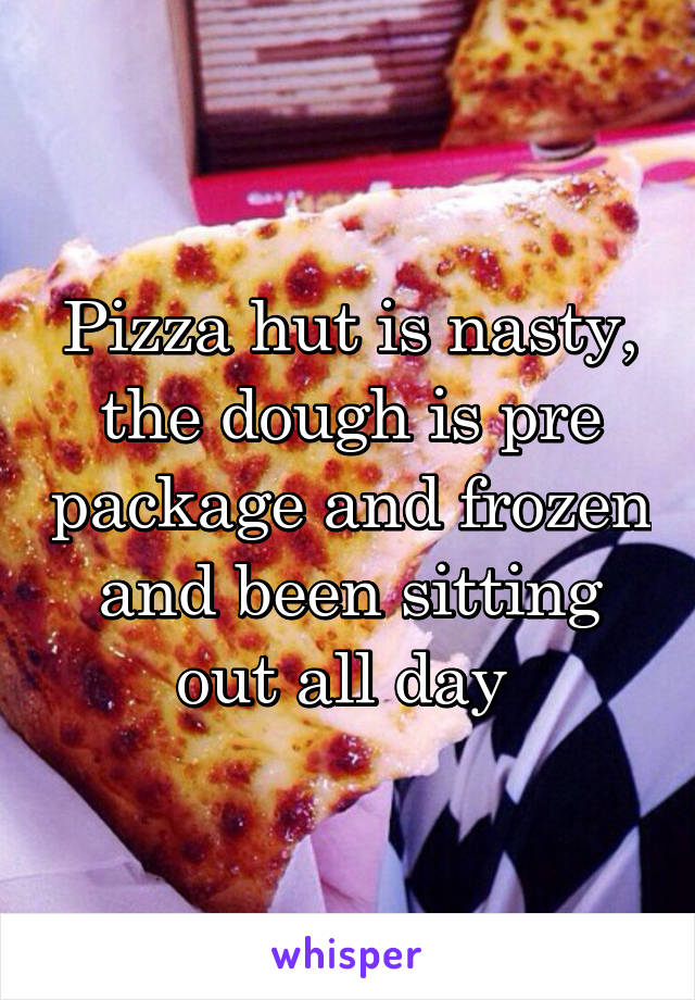 Pizza hut is nasty, the dough is pre package and frozen and been sitting out all day 