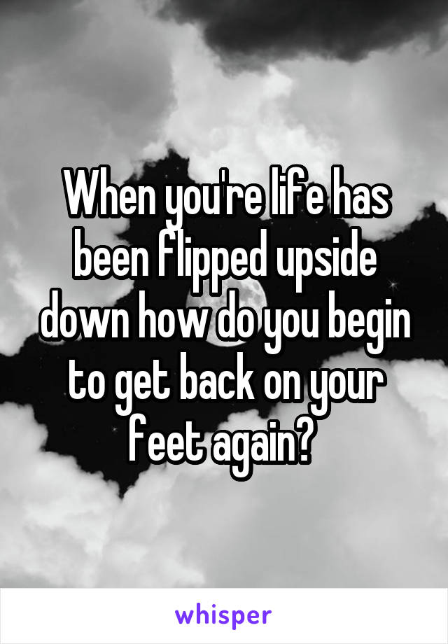 When you're life has been flipped upside down how do you begin to get back on your feet again? 
