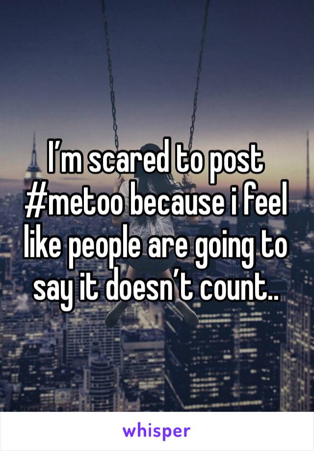 I’m scared to post #metoo because i feel like people are going to say it doesn’t count..