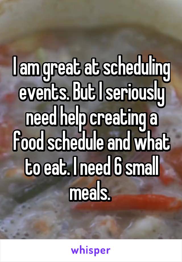 I am great at scheduling events. But I seriously need help creating a food schedule and what to eat. I need 6 small meals. 