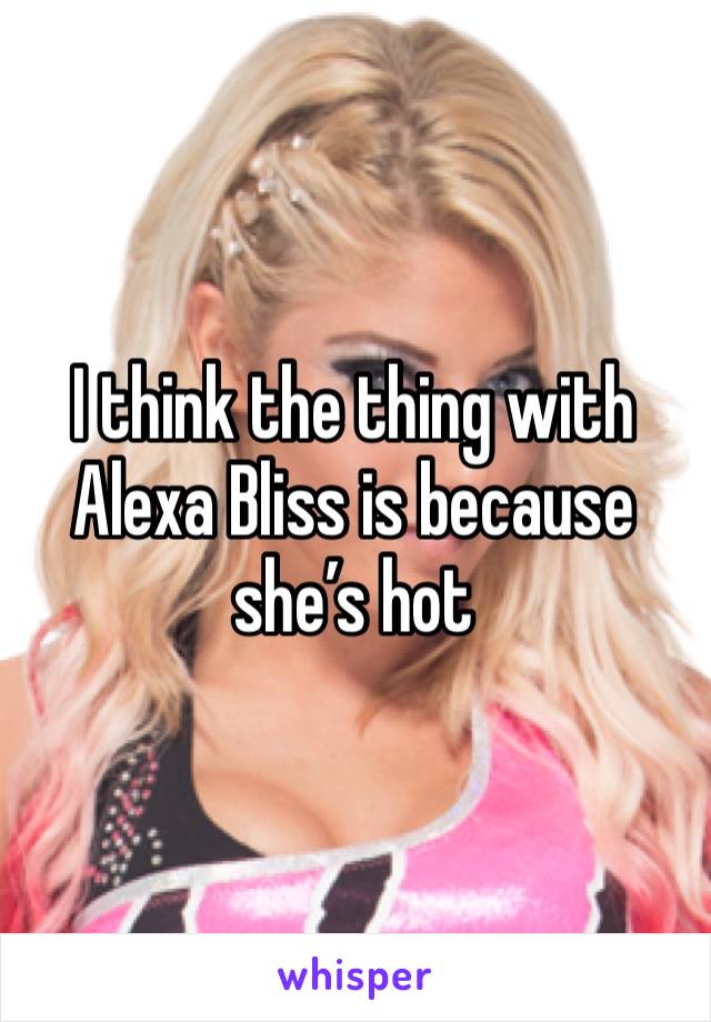 I think the thing with Alexa Bliss is because she’s hot
