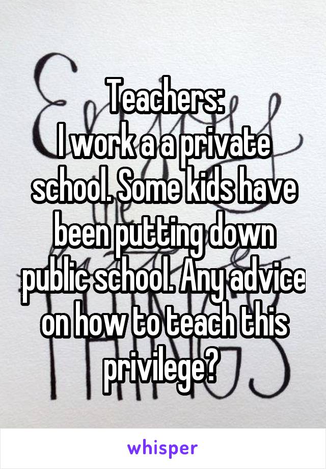 Teachers:
I work a a private school. Some kids have been putting down public school. Any advice on how to teach this privilege? 
